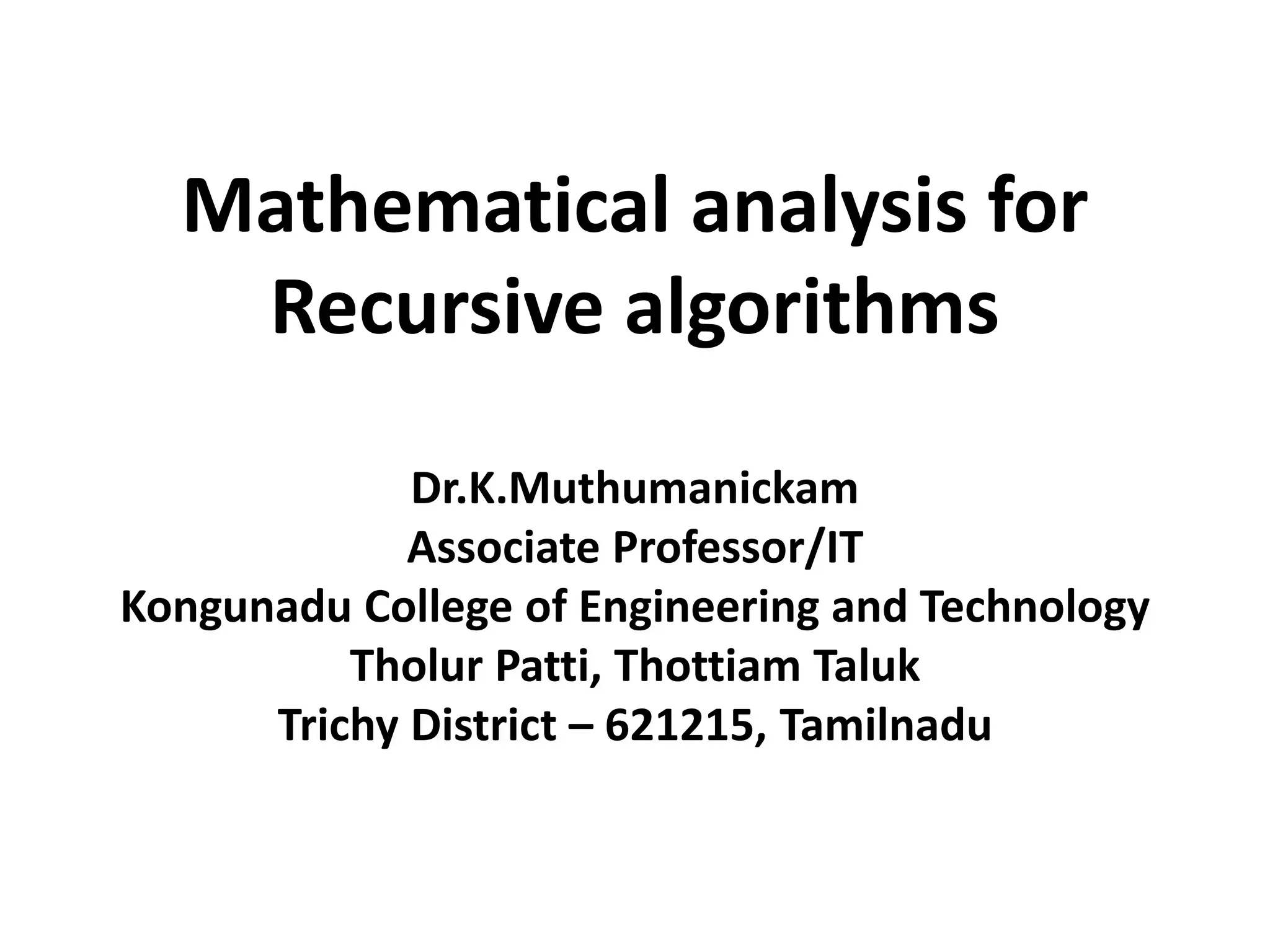 Mathematical analysis for
Recursive algorithms
Dr.K.Muthumanickam
Associate Professor/IT
Kongunadu College of Engineering and Technology
Tholur Patti, Thottiam Taluk
Trichy District – 621215, Tamilnadu
 
