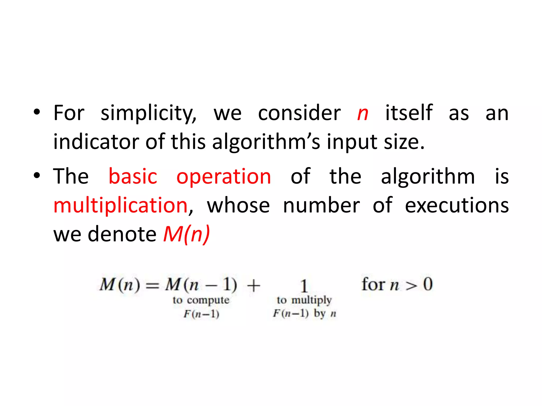 • For simplicity, we consider n itself as an
indicator of this algorithm’s input size.
• The basic operation of the algorithm is
multiplication, whose number of executions
we denote M(n)
 