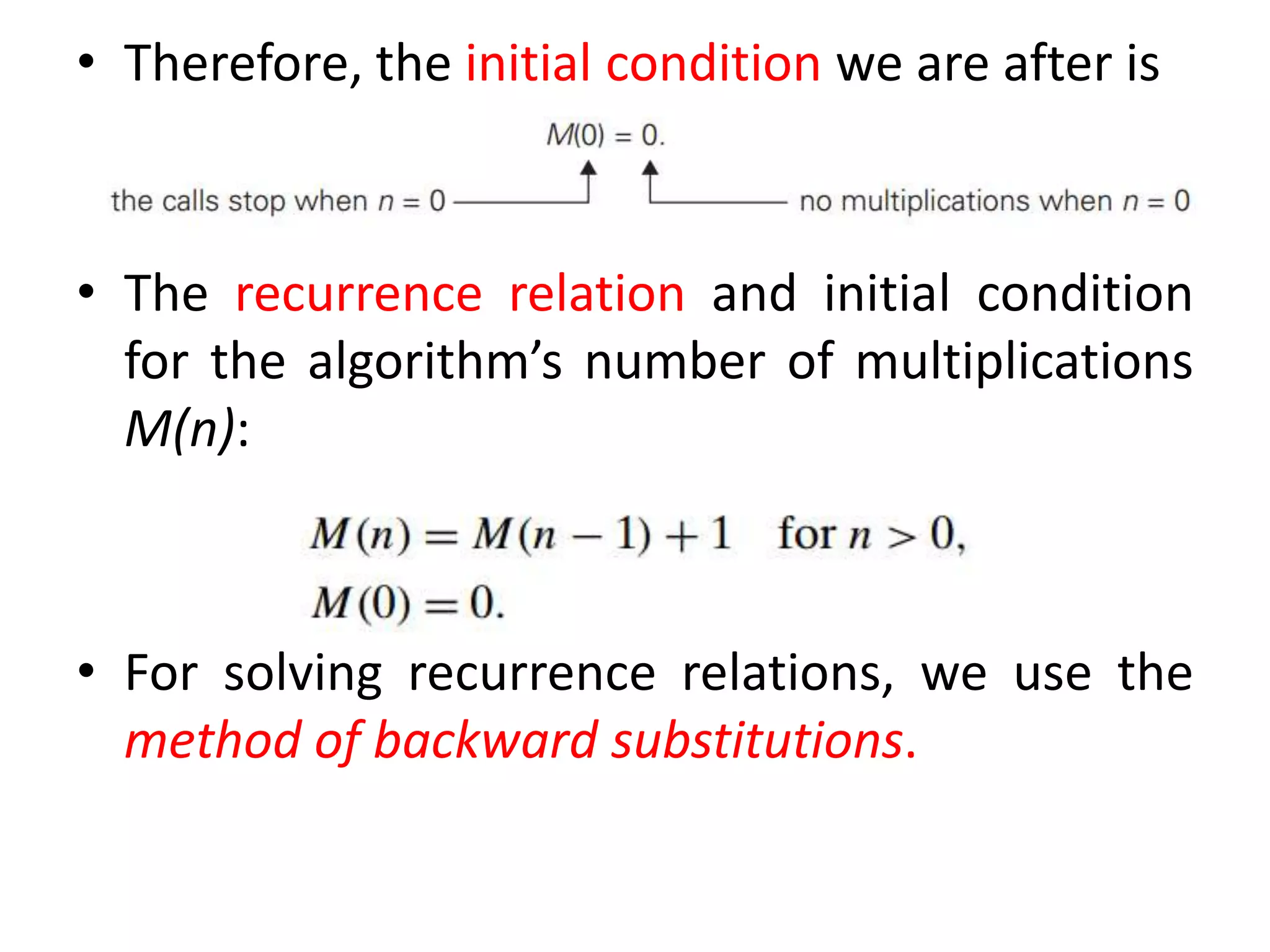 • Therefore, the initial condition we are after is
• The recurrence relation and initial condition
for the algorithm’s number of multiplications
M(n):
• For solving recurrence relations, we use the
method of backward substitutions.
 