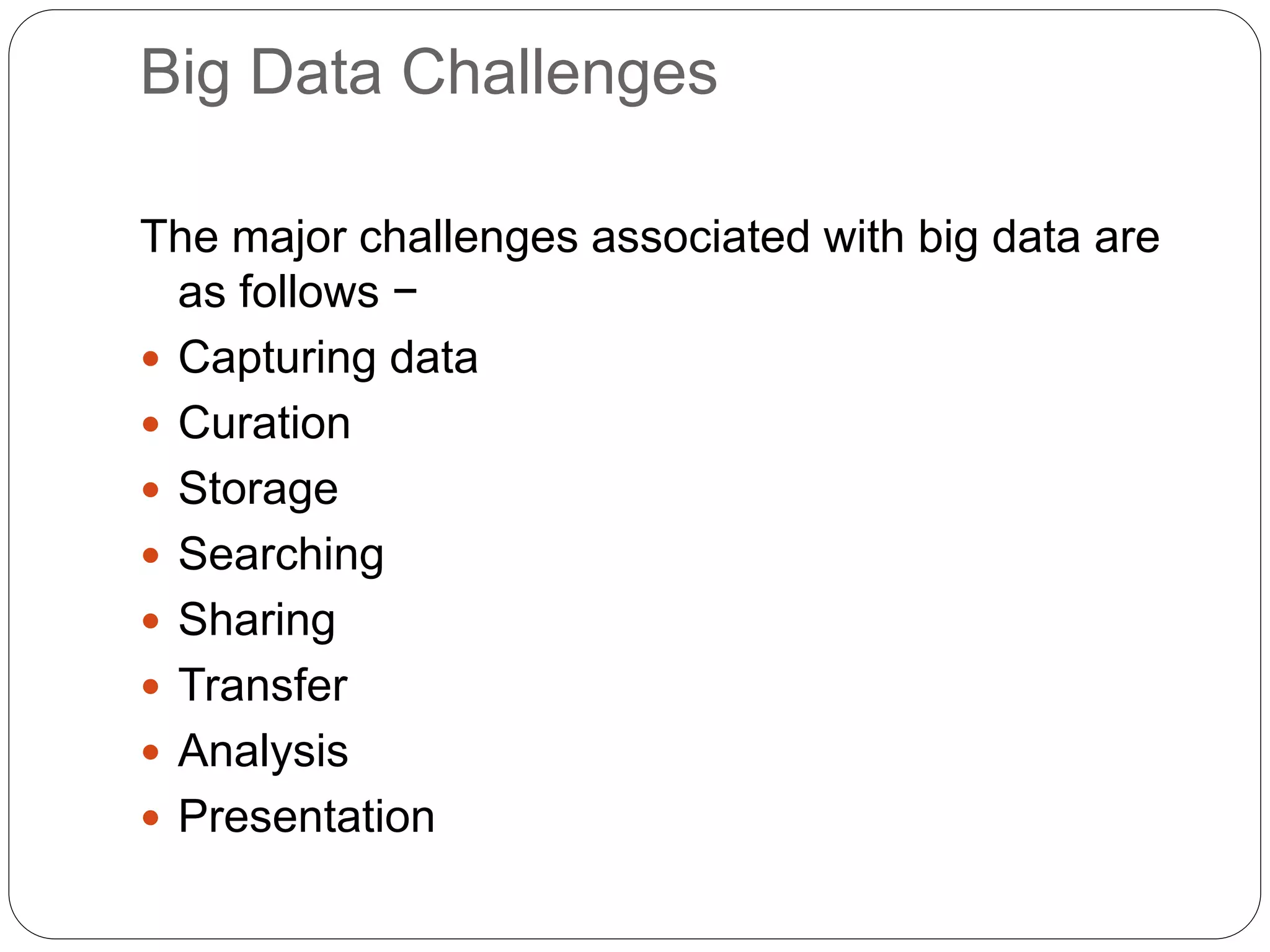 Big Data Challenges
The major challenges associated with big data are
as follows −
 Capturing data
 Curation
 Storage
 Searching
 Sharing
 Transfer
 Analysis
 Presentation
 