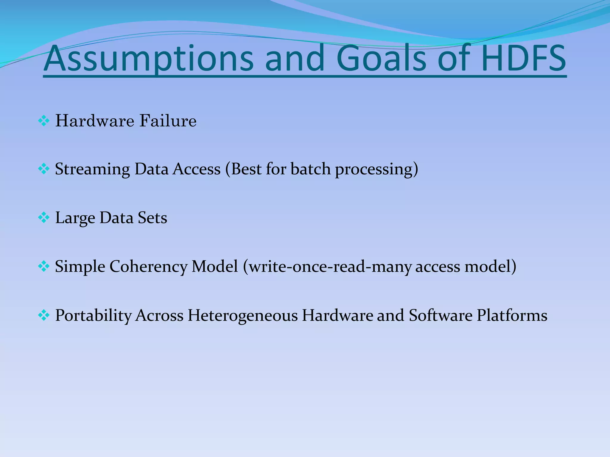 Assumptions and Goals of HDFS
 Hardware Failure
 Streaming Data Access (Best for batch processing)
 Large Data Sets
 Simple Coherency Model (write-once-read-many access model)
 Portability Across Heterogeneous Hardware and Software Platforms
 