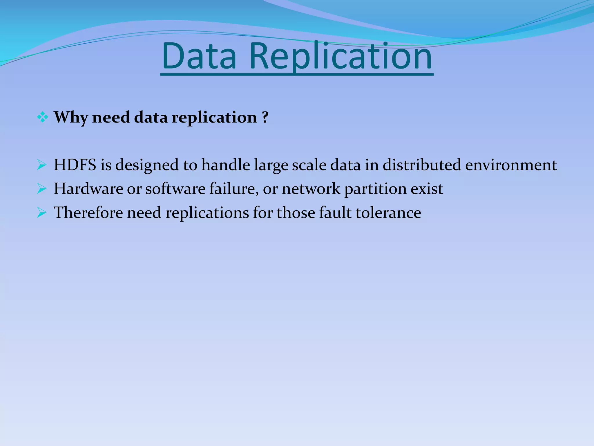 Data Replication
 Why need data replication ?
 HDFS is designed to handle large scale data in distributed environment
 Hardware or software failure, or network partition exist
 Therefore need replications for those fault tolerance
 