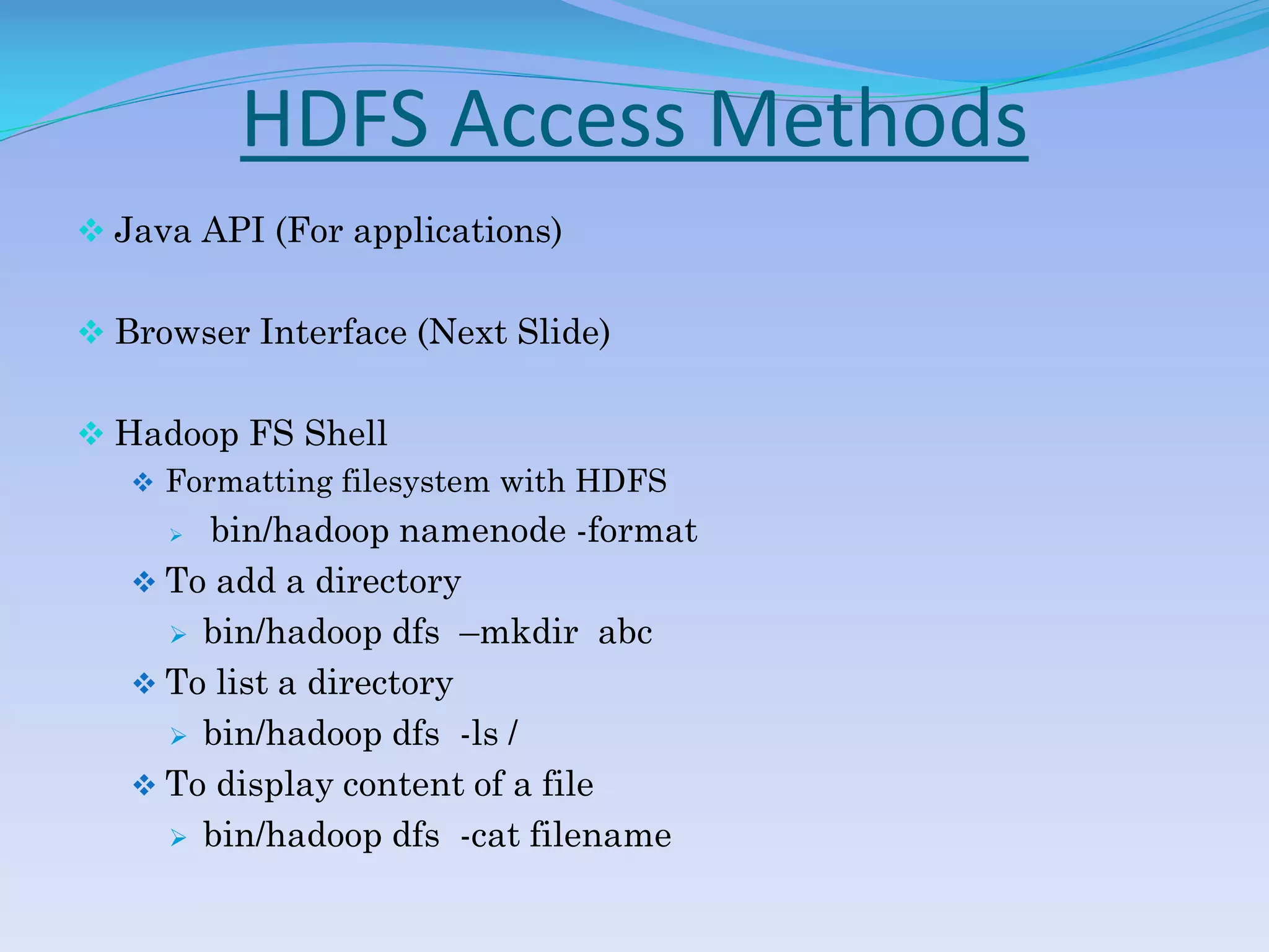 HDFS Access Methods
 Java API (For applications)
 Browser Interface (Next Slide)
 Hadoop FS Shell
 Formatting filesystem with HDFS
 bin/hadoop namenode -format
 To add a directory
 bin/hadoop dfs –mkdir abc
 To list a directory
 bin/hadoop dfs -ls /
 To display content of a file
 bin/hadoop dfs -cat filename
 