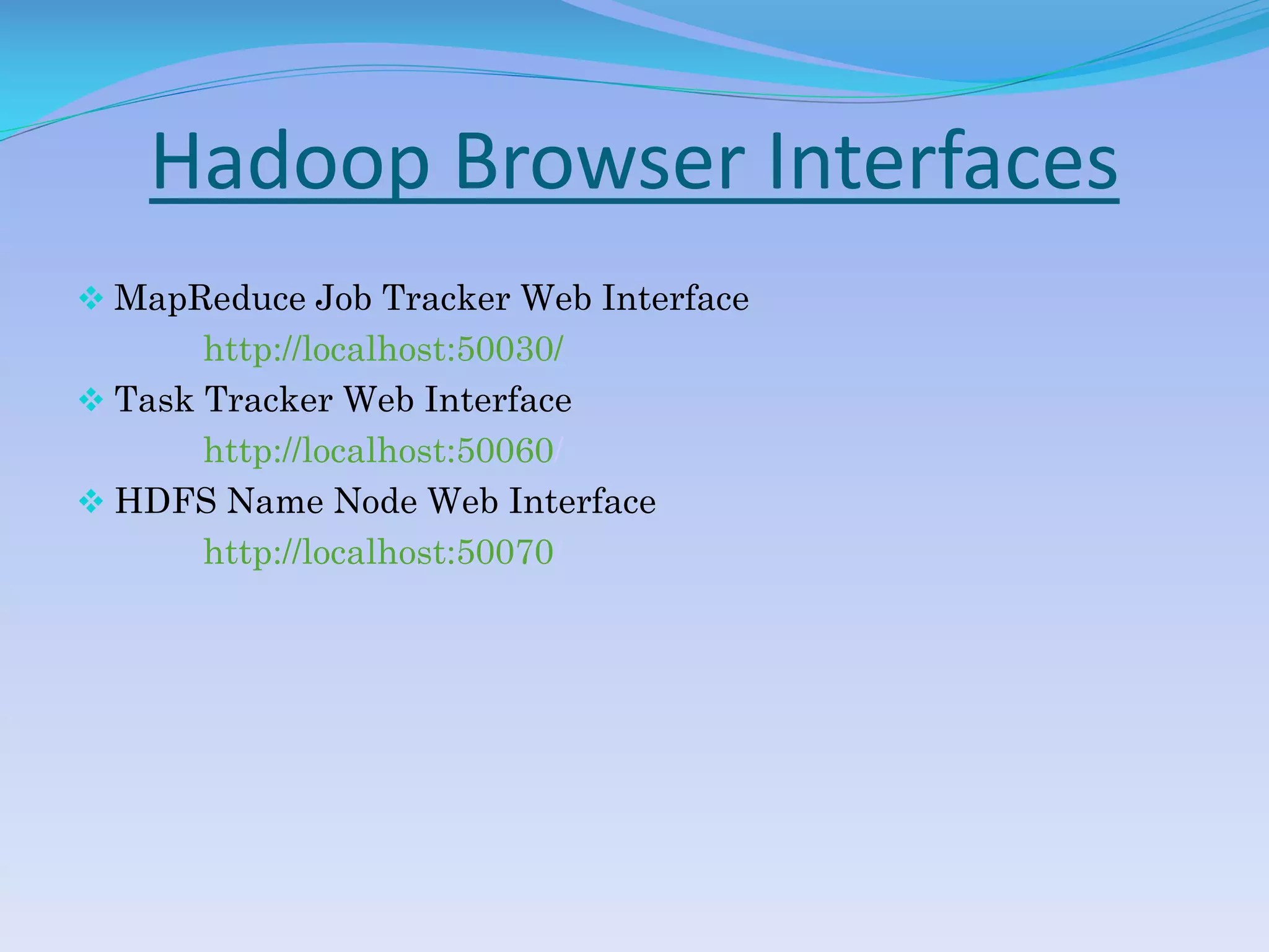 Hadoop Browser Interfaces
 MapReduce Job Tracker Web Interface
http://localhost:50030/
 Task Tracker Web Interface
http://localhost:50060/
 HDFS Name Node Web Interface
http://localhost:50070/
 