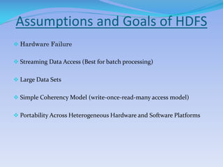 Assumptions and Goals of HDFS
 Hardware Failure
 Streaming Data Access (Best for batch processing)
 Large Data Sets
 Simple Coherency Model (write-once-read-many access model)
 Portability Across Heterogeneous Hardware and Software Platforms
 