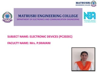 MATRUSRI ENGINEERING COLLEGE
DEPARTMENT OF ELECTRONICS AND COMMUNICATION ENGINEERING
SUBJECT NAME: ELECTRONIC DEVICES (PC202EC)
FACULTY NAME: Mrs. P.SRAVANI
MATRUSRI
ENGINEERING COLLEGE
 