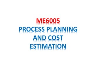ME6005
PROCESS PLANNING
AND COST
ESTIMATION
 