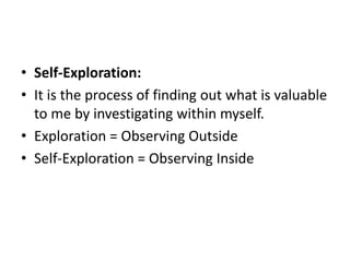 • Self-Exploration:
• It is the process of finding out what is valuable
to me by investigating within myself.
• Exploration = Observing Outside
• Self-Exploration = Observing Inside
 