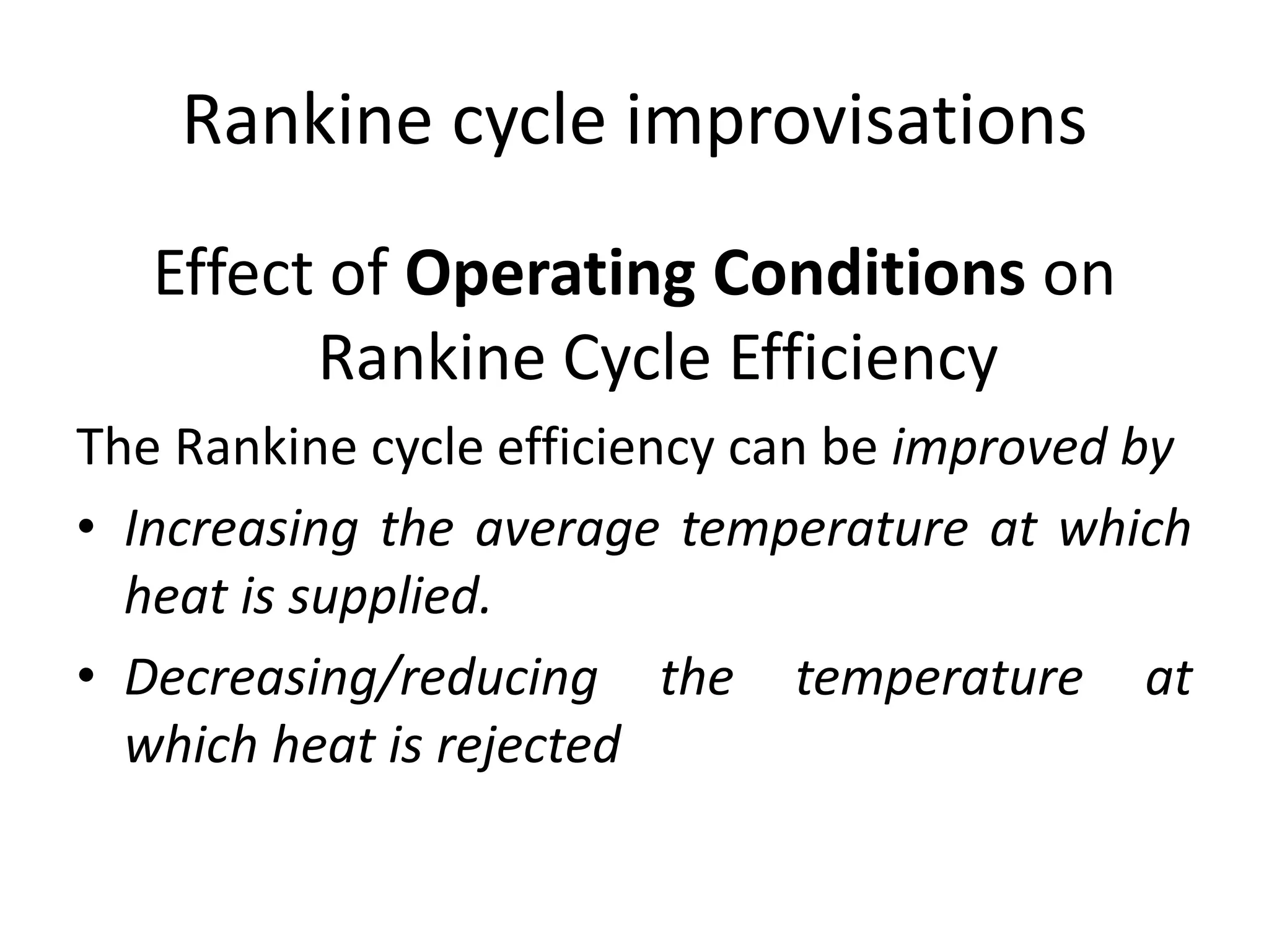 Rankine cycle improvisations
Effect of Operating Conditions on
Rankine Cycle Efficiency
The Rankine cycle efficiency can be improved by
• Increasing the average temperature at which
heat is supplied.
• Decreasing/reducing the temperature at
which heat is rejected
 