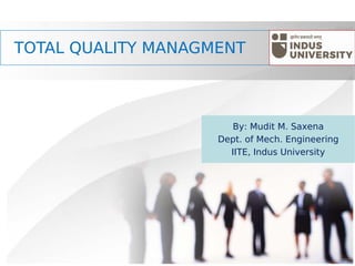 TOTAL QUALITY MANAGMENT
By: Mudit M. Saxena
Dept. of Mech. Engineering
IITE, Indus University
 