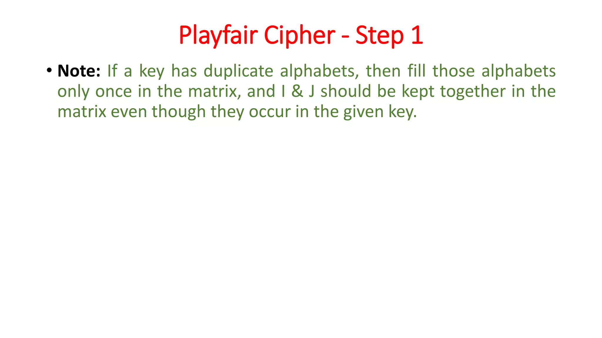 Playfair Cipher - Step 1
• Note: If a key has duplicate alphabets, then fill those alphabets
only once in the matrix, and I & J should be kept together in the
matrix even though they occur in the given key.
 