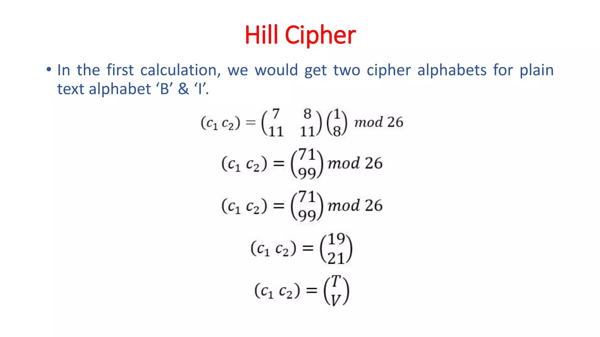 Hill Cipher
• In the first calculation, we would get two cipher alphabets for plain
text alphabet ‘B’ & ‘I’.
 