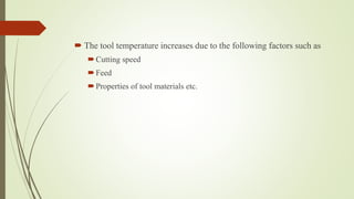  The tool temperature increases due to the following factors such as
Cutting speed
Feed
Properties of tool materials etc.
 
