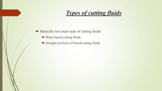 Types of cutting fluids
 Basically two main type of cutting fluids
 Water based cutting fluids
 Straight (or) heat oil based cutting fluids
 