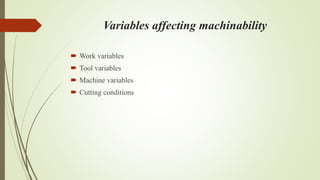 Variables affecting machinability
 Work variables
 Tool variables
 Machine variables
 Cutting conditions
 