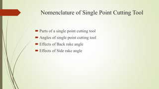 Nomenclature of Single Point Cutting Tool
 Parts of a single point cutting tool
 Angles of single point cutting tool
 Effects of Back rake angle
 Effects of Side rake angle
 