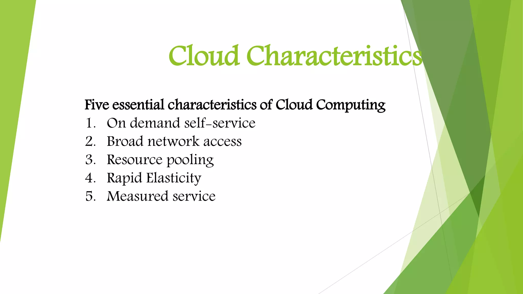 Cloud Characteristics
Five essential characteristics of Cloud Computing
1. On demand self-service
2. Broad network access
3. Resource pooling
4. Rapid Elasticity
5. Measured service
 