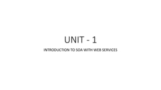 UNIT - 1
INTRODUCTION TO SOA WITH WEB SERVICES
 