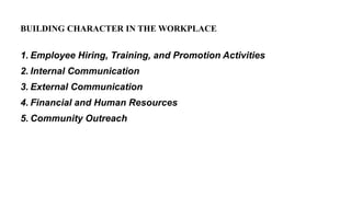 BUILDING CHARACTER IN THE WORKPLACE
1. Employee Hiring, Training, and Promotion Activities
2. Internal Communication
3. External Communication
4. Financial and Human Resources
5. Community Outreach
 