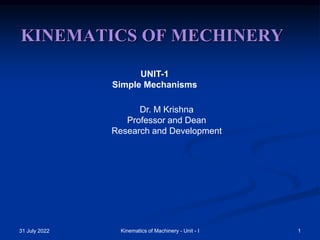 31 July 2022 1
Kinematics of Machinery - Unit - I
KINEMATICS OF MECHINERY
UNIT-1
Simple Mechanisms
Dr. M Krishna
Professor and Dean
Research and Development
 