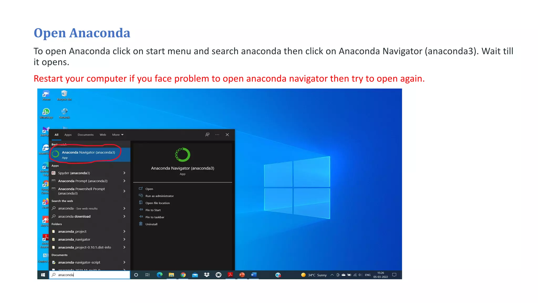 Open Anaconda
To open Anaconda click on start menu and search anaconda then click on Anaconda Navigator (anaconda3). Wait till
it opens.
Restart your computer if you face problem to open anaconda navigator then try to open again.
 