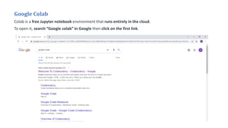 Google Colab
Colab is a free Jupyter notebook environment that runs entirely in the cloud.
To open it, search “Google colab” in Google then click on the first link.
 