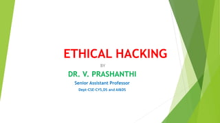 ETHICAL HACKING
BY
DR. V. PRASHANTHI
Senior Assistant Professor
Dept-CSE-CYS,DS and AI&DS
 