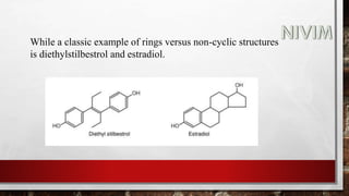 While a classic example of rings versus non-cyclic structures
is diethylstilbestrol and estradiol.
 