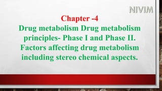 Chapter -4
Drug metabolism Drug metabolism
principles- Phase I and Phase II.
Factors affecting drug metabolism
including stereo chemical aspects.
 