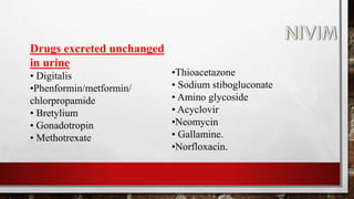 Drugs excreted unchanged
in urine
• Digitalis
•Phenformin/metformin/
chlorpropamide
• Bretylium
• Gonadotropin
• Methotrexate
•Thioacetazone
• Sodium stibogluconate
• Amino glycoside
• Acyclovir
•Neomycin
• Gallamine.
•Norfloxacin.
 