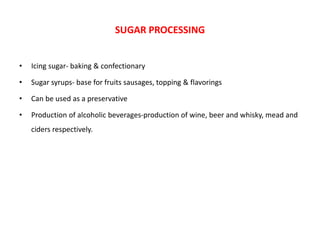 • Icing sugar- baking & confectionary
• Sugar syrups- base for fruits sausages, topping & flavorings
• Can be used as a preservative
• Production of alcoholic beverages-production of wine, beer and whisky, mead and
ciders respectively.
SUGAR PROCESSING
 