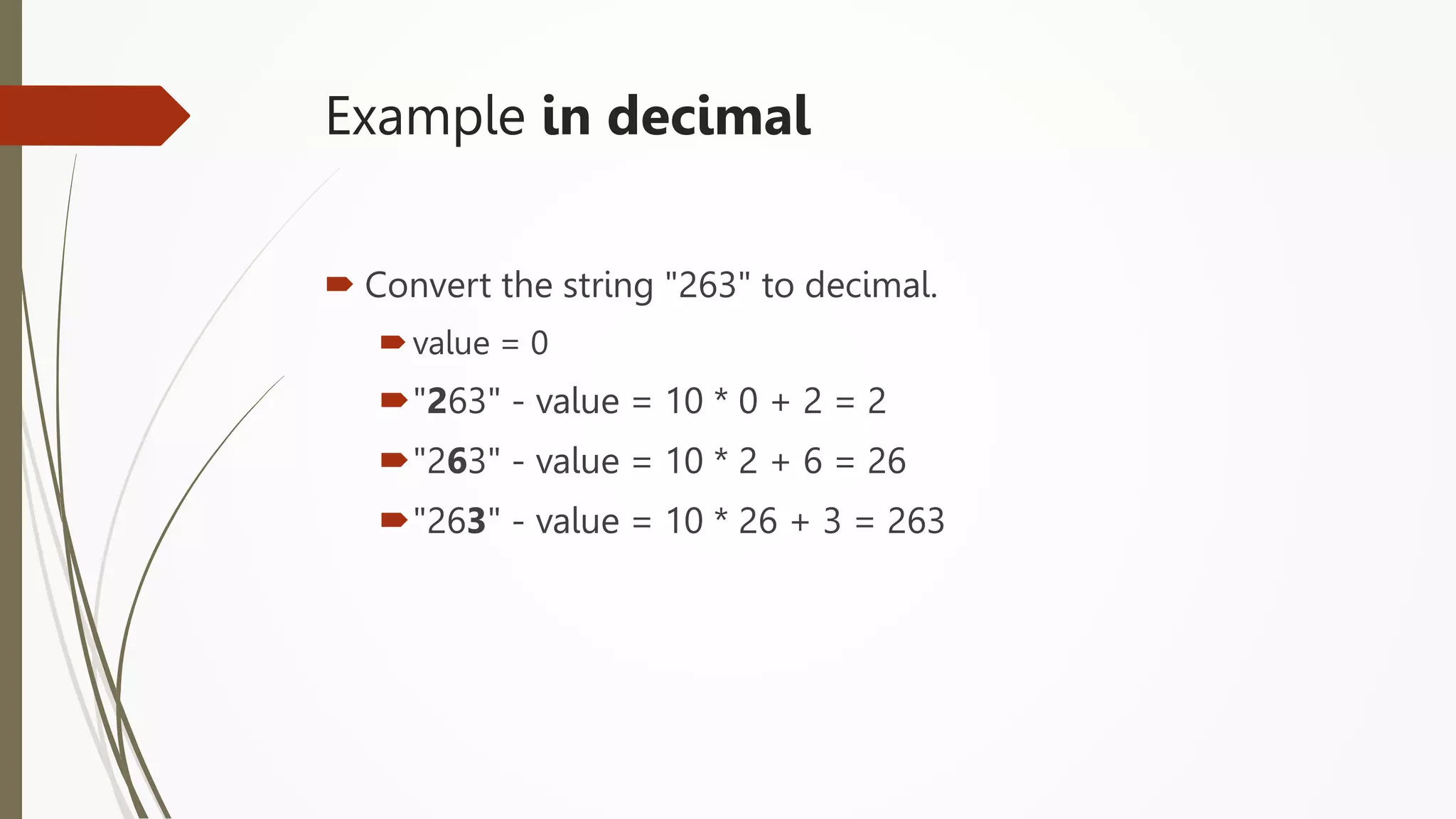 Example in decimal
 Convert the string "263" to decimal.
value = 0
"263" - value = 10 * 0 + 2 = 2
"263" - value = 10 * 2 + 6 = 26
"263" - value = 10 * 26 + 3 = 263
 
