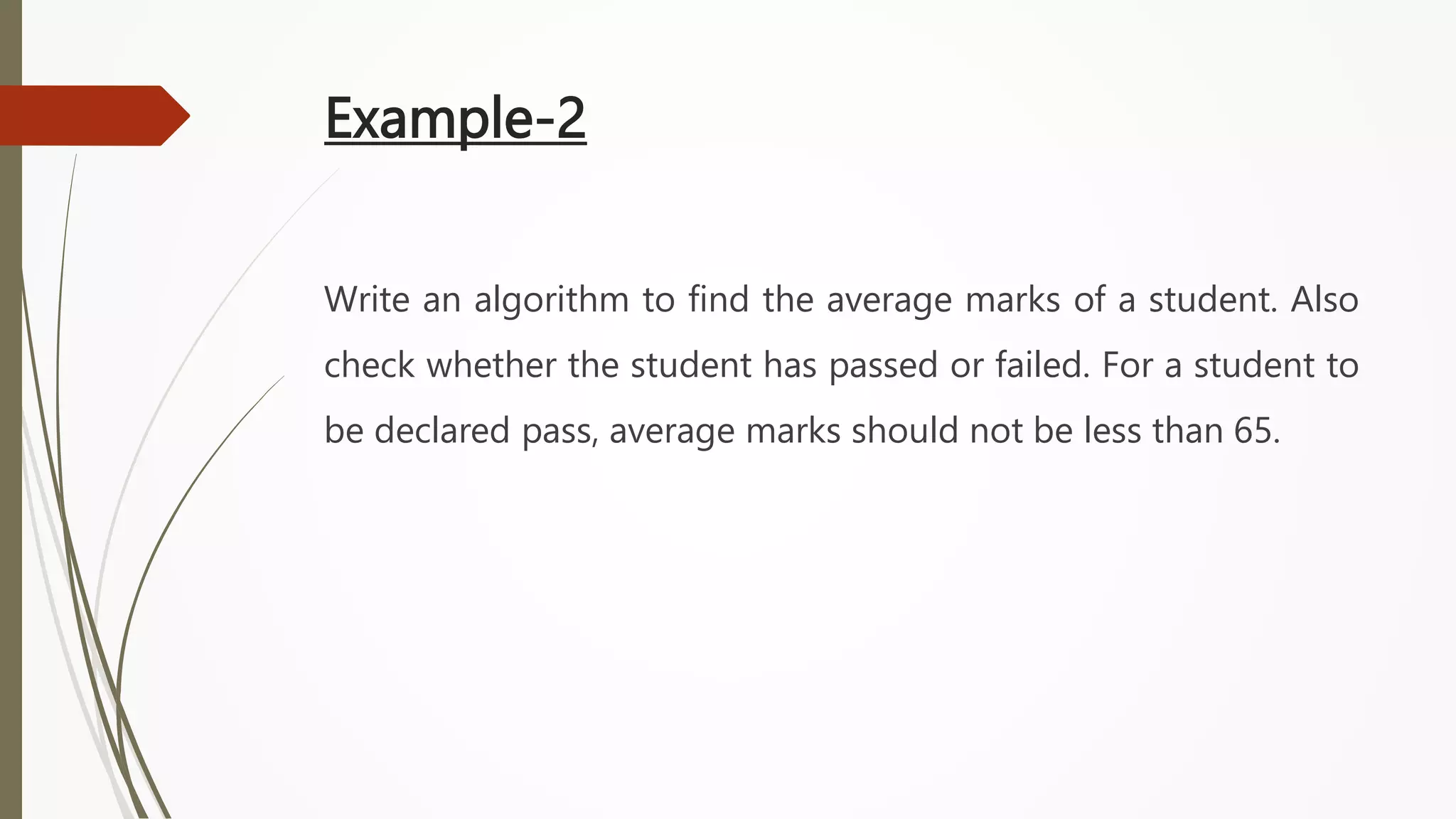 Example-2
Write an algorithm to find the average marks of a student. Also
check whether the student has passed or failed. For a student to
be declared pass, average marks should not be less than 65.
 