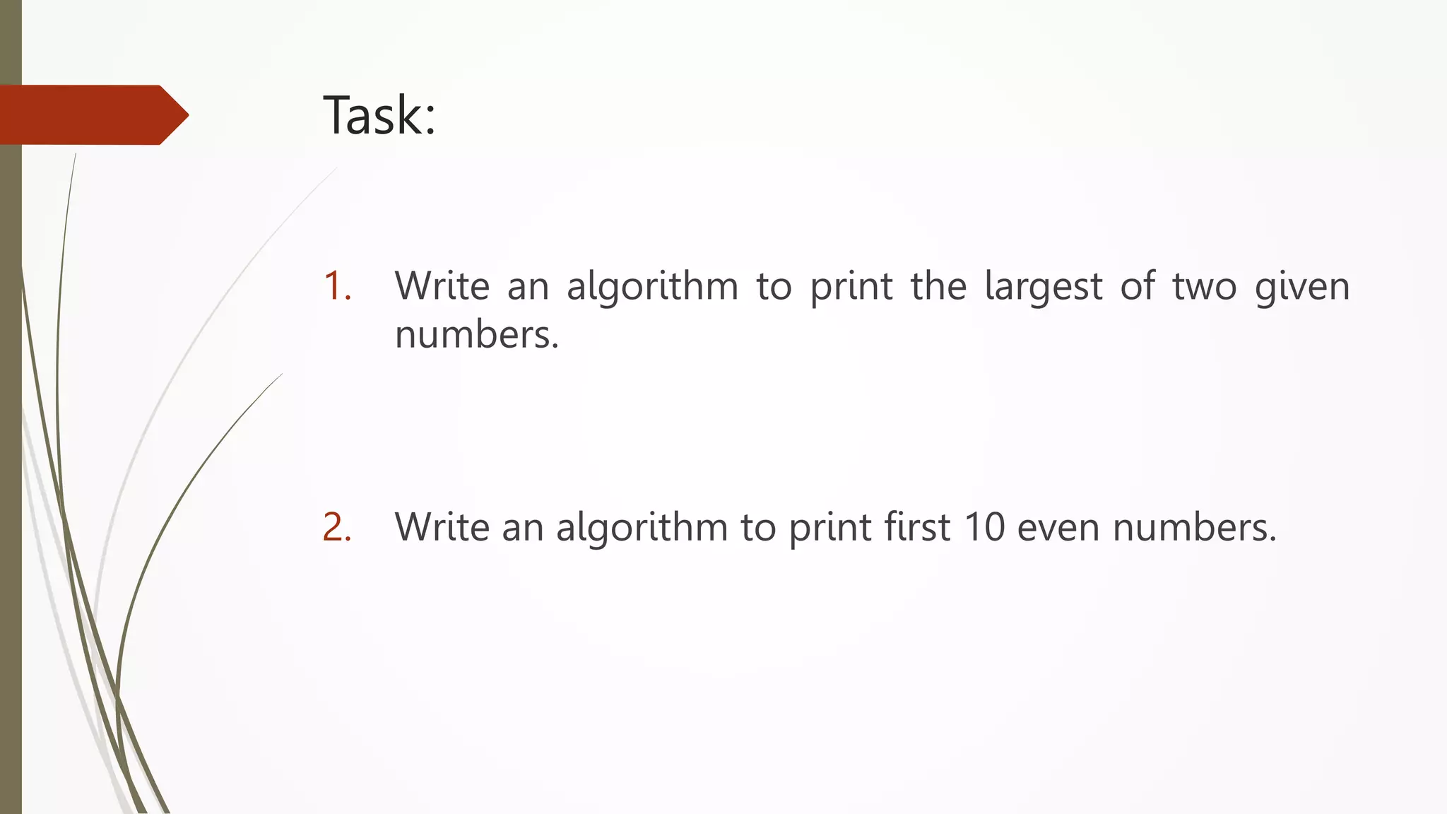 Task:
1. Write an algorithm to print the largest of two given
numbers.
2. Write an algorithm to print first 10 even numbers.
 