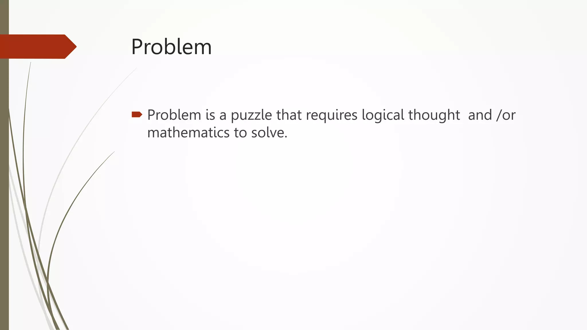 Problem
 Problem is a puzzle that requires logical thought and /or
mathematics to solve.
 