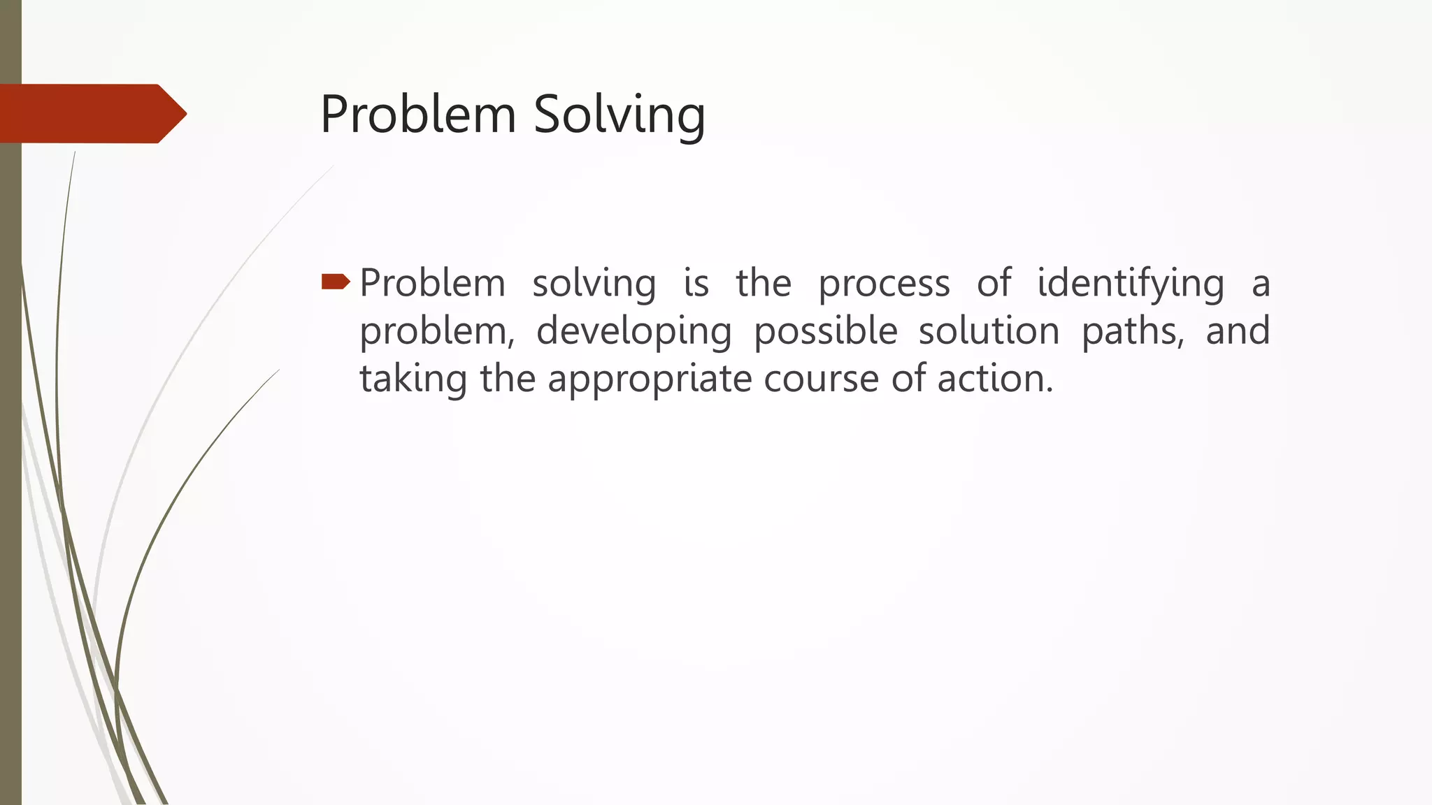 Problem Solving
Problem solving is the process of identifying a
problem, developing possible solution paths, and
taking the appropriate course of action.
 