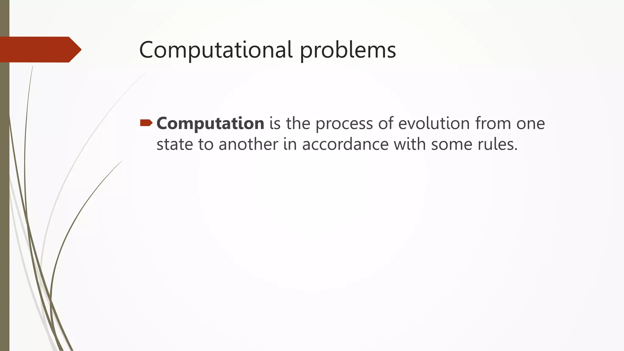 Computational problems
Computation is the process of evolution from one
state to another in accordance with some rules.
 