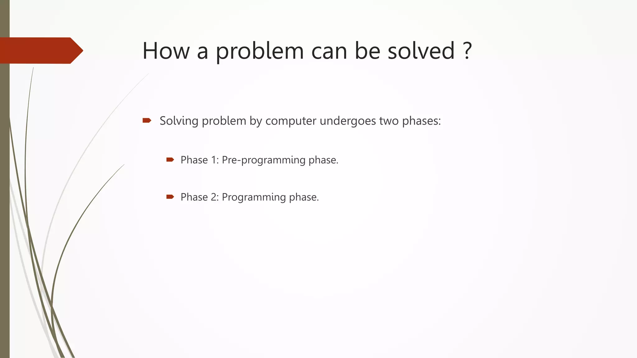 How a problem can be solved ?
 Solving problem by computer undergoes two phases:
 Phase 1: Pre-programming phase.
 Phase 2: Programming phase.
 