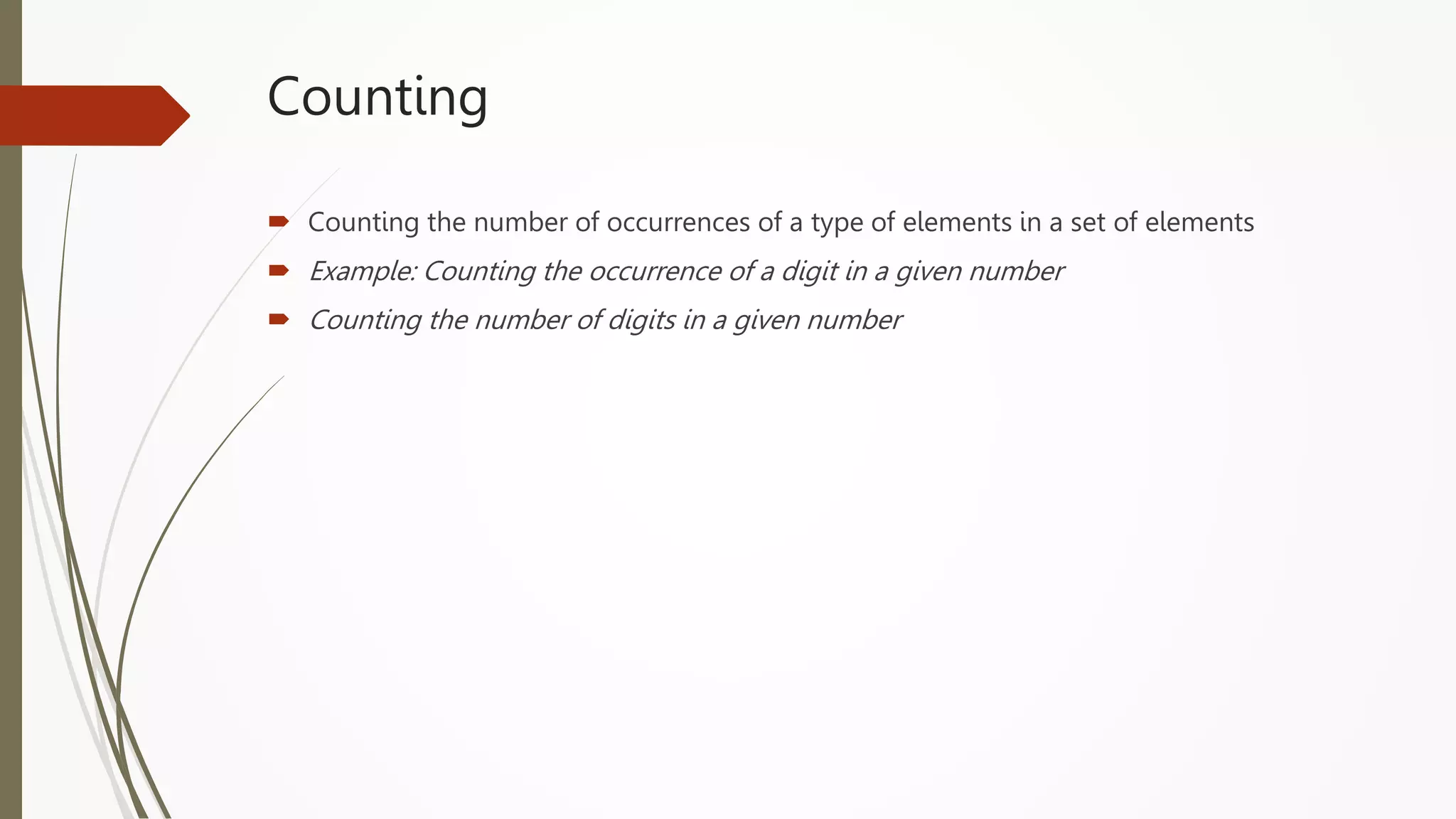 Counting
 Counting the number of occurrences of a type of elements in a set of elements
 Example: Counting the occurrence of a digit in a given number
 Counting the number of digits in a given number
 