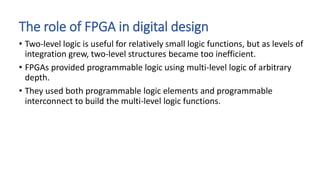 The role of FPGA in digital design
• Two-level logic is useful for relatively small logic functions, but as levels of
inte...