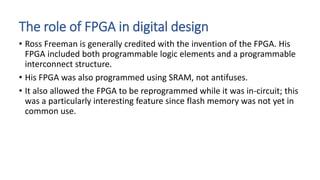 The role of FPGA in digital design
• Ross Freeman is generally credited with the invention of the FPGA. His
FPGA included ...