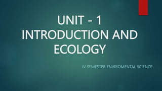 UNIT - 1
INTRODUCTION AND
ECOLOGY
IV SEMESTER ENVIROMENTAL SCIENCE
 