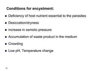 Conditions for encystment:
 Deficiency of host nutrient essential to the parasites
 Desiccation/dryness
 increase in osmotic pressure
 Accumulation of waste product in the medium
 Crowding
 Low pH, Temperature change
42
 