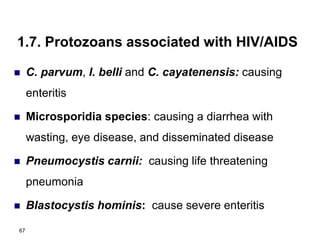 1.7. Protozoans associated with HIV/AIDS
 C. parvum, I. belli and C. cayatenensis: causing
enteritis
 Microsporidia species: causing a diarrhea with
wasting, eye disease, and disseminated disease
 Pneumocystis carnii: causing life threatening
pneumonia
 Blastocystis hominis: cause severe enteritis
67
 