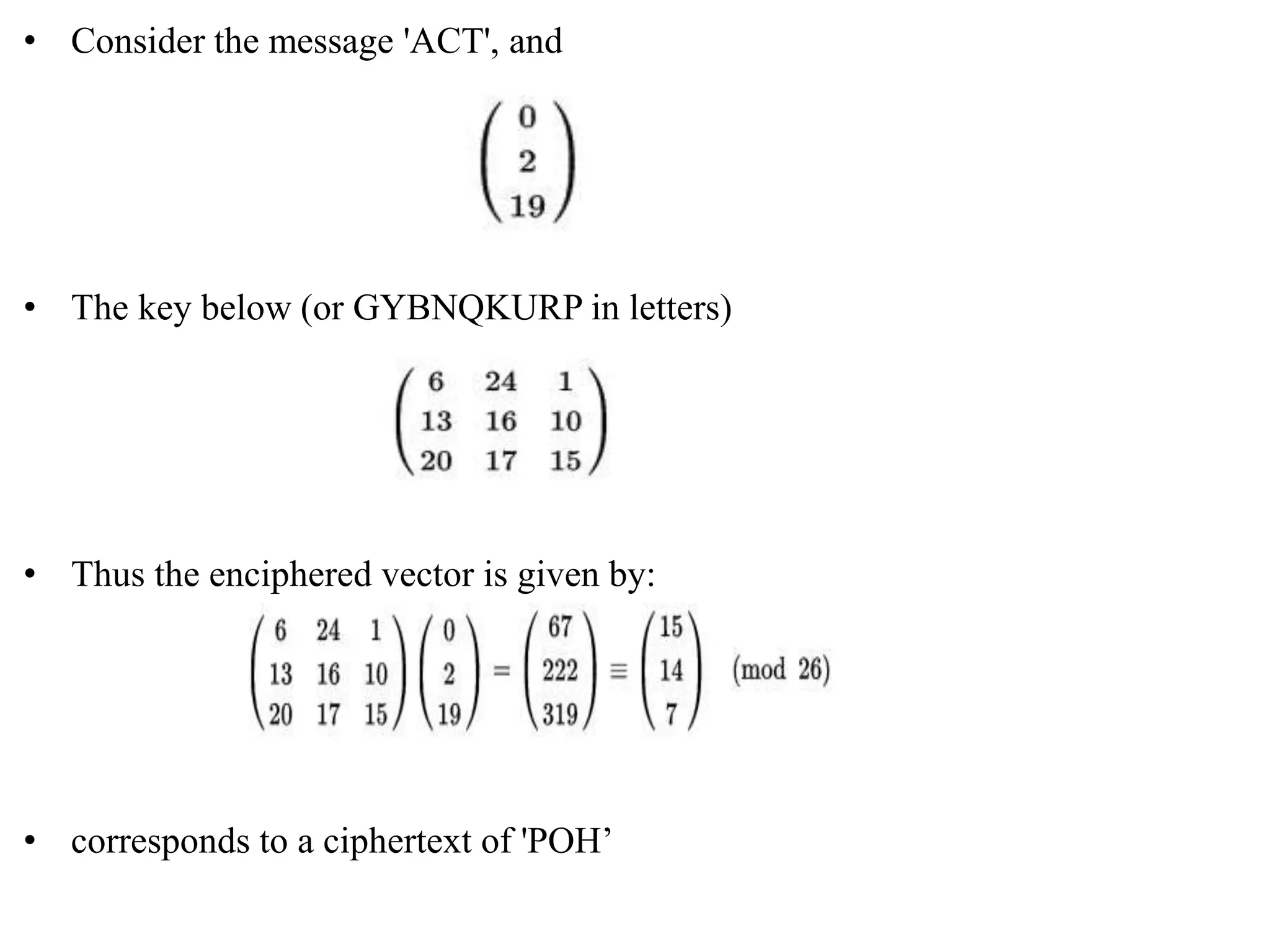 • Consider the message 'ACT', and
• The key below (or GYBNQKURP in letters)
• Thus the enciphered vector is given by:
• corresponds to a ciphertext of 'POH’
 