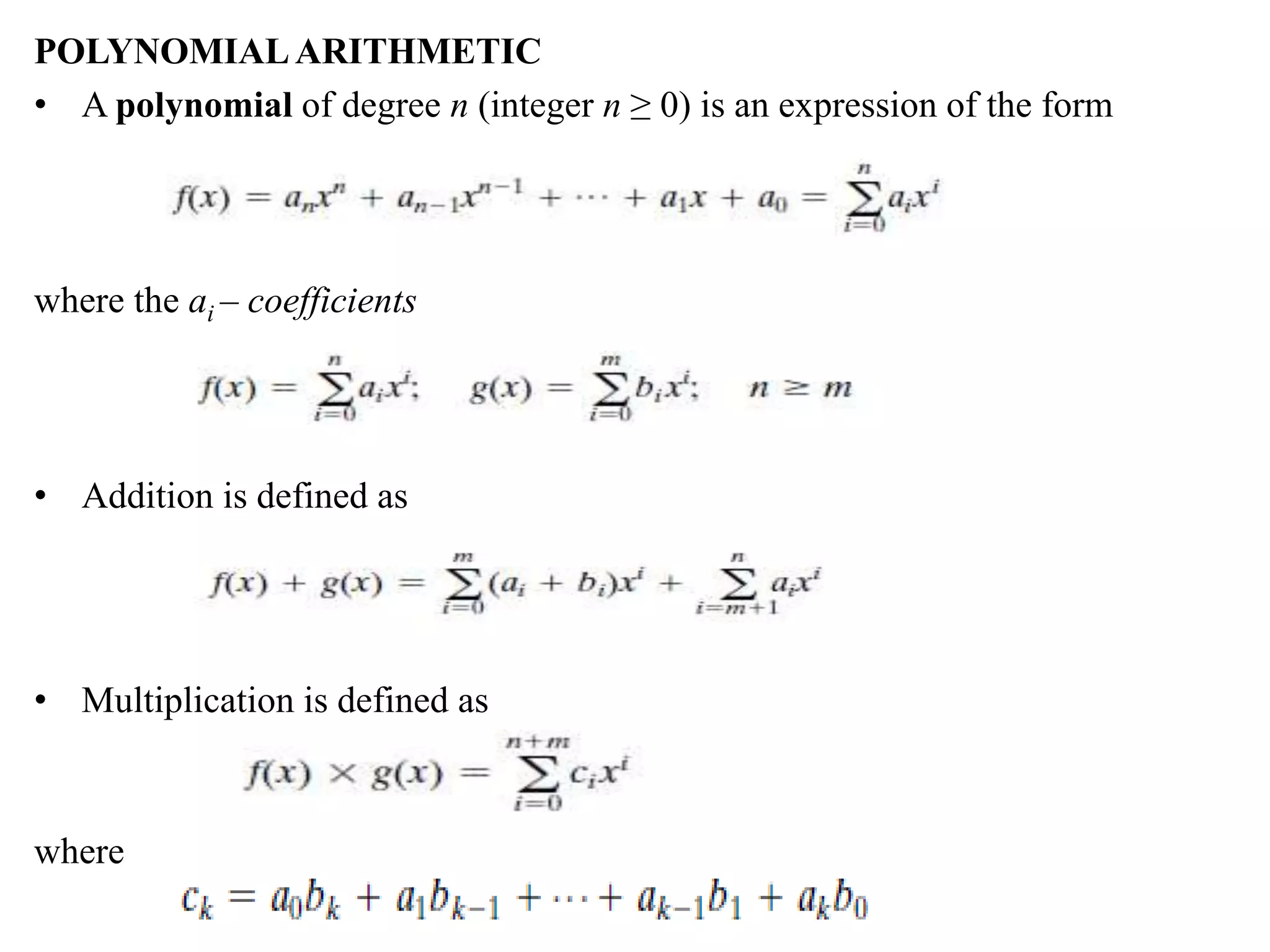 POLYNOMIALARITHMETIC
• A polynomial of degree n (integer n ≥ 0) is an expression of the form
where the ai – coefficients
• Addition is defined as
• Multiplication is defined as
where
 