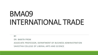 BMA09
INTERNATIONAL TRADE
BY
DR. BABITA PREM
ASSOCIATE PROFESSOR, DEPARTMENT OF BUSINESS ADMINISTRATION
SAVEETHA COLLEGE OF LIBERAL ARTS AND SCIENCE
 