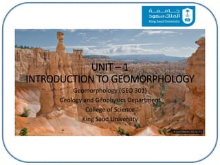 UNIT – 1
INTRODUCTION TO GEOMORPHOLOGY
Geomorphology (GEO 301)
Geology and Geophysics Department
College of Science
King Saud University
 
