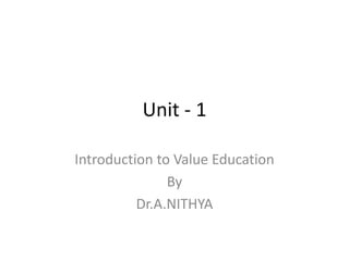 Unit - 1
Introduction to Value Education
By
Dr.A.NITHYA
 