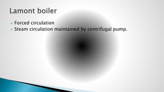  Forced circulation
 Steam circulation maintained by centrifugal pump.
 